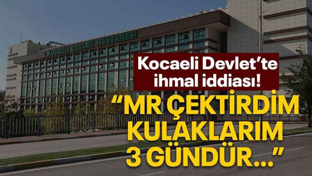 Kocaeli Devlet’te ihmal iddiası! “MR çektirdim Kulaklarım 3 gündür…”